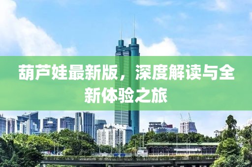 葫芦娃最新版，深度解读与全新体验之旅
