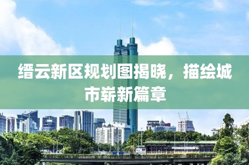 缙云新区规划图揭晓，描绘城市崭新篇章