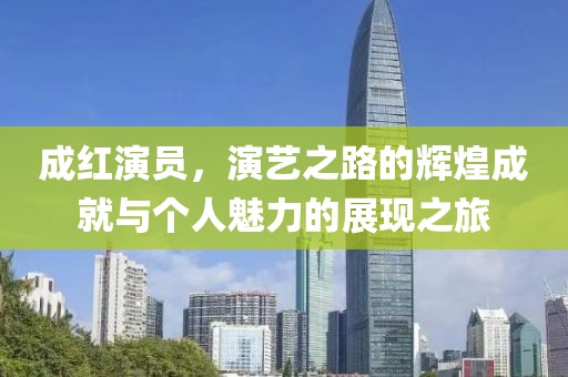 成红演员，演艺之路的辉煌成就与个人魅力的展现之旅
