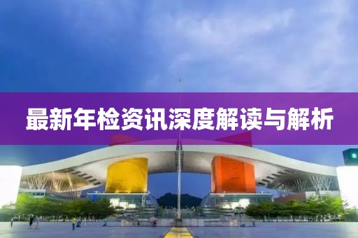 最新年检资讯深度解读与解析