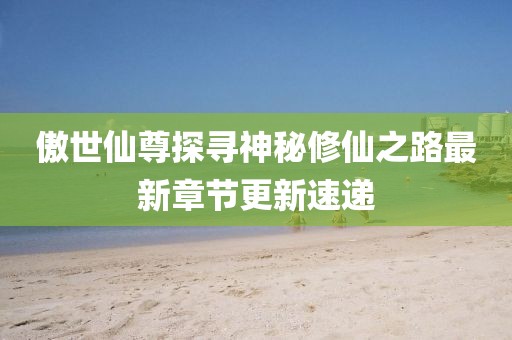 傲世仙尊探寻神秘修仙之路最新章节更新速递