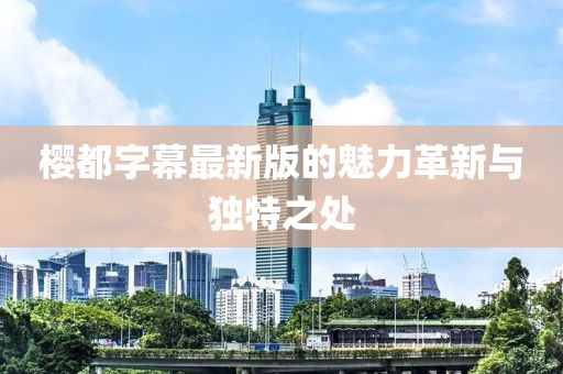 樱都字幕最新版的魅力革新与独特之处