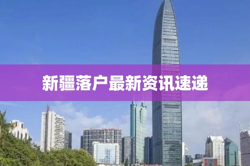 新疆落户最新资讯速递