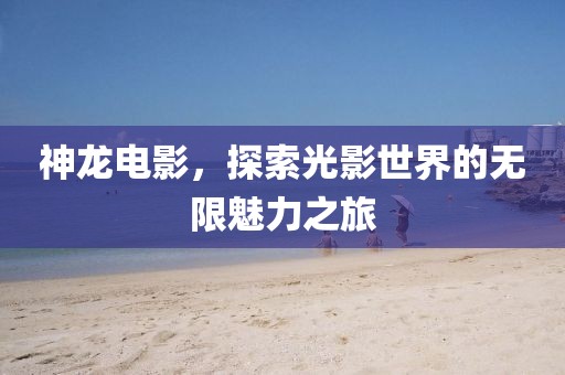 神龙电影，探索光影世界的无限魅力之旅