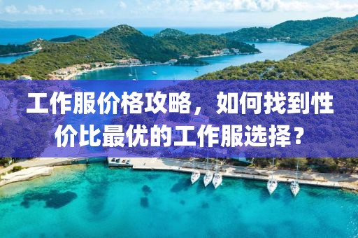 工作服价格攻略，如何找到性价比最优的工作服选择？