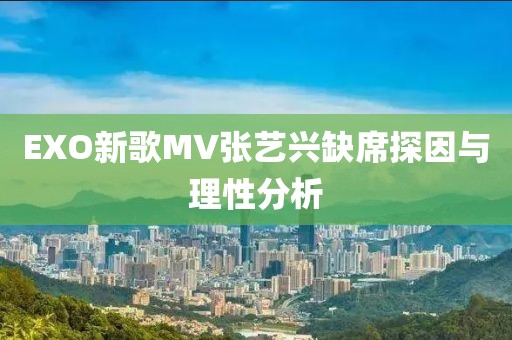 EXO新歌MV张艺兴缺席探因与理性分析