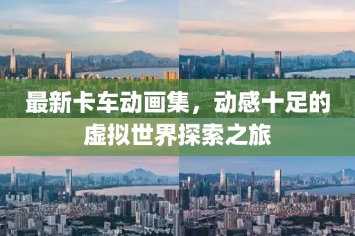 最新卡车动画集，动感十足的虚拟世界探索之旅