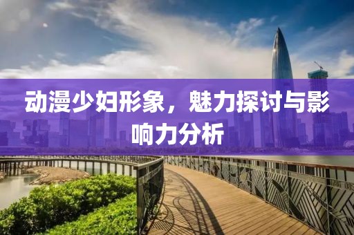 动漫少妇形象，魅力探讨与影响力分析