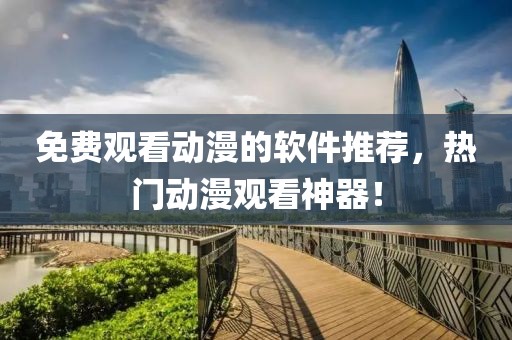 免费观看动漫的软件推荐，热门动漫观看神器！