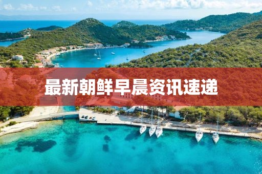 最新朝鲜早晨资讯速递