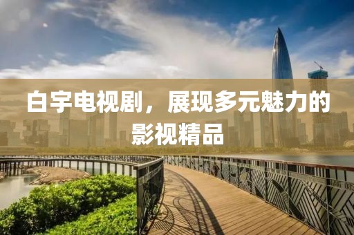 白宇电视剧，展现多元魅力的影视精品