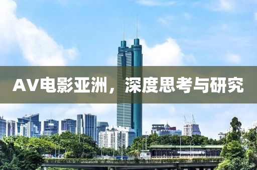 AV电影亚洲，深度思考与研究