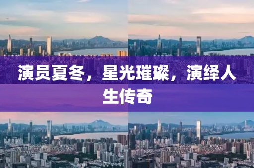 演员夏冬，星光璀璨，演绎人生传奇