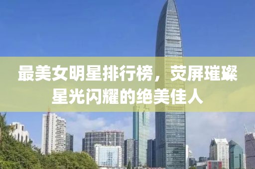 最美女明星排行榜，荧屏璀璨星光闪耀的绝美佳人