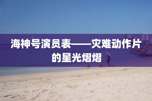 海神号演员表——灾难动作片的星光熠熠