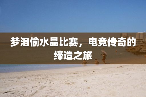 梦泪偷水晶比赛，电竞传奇的缔造之旅