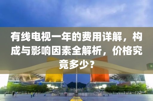 有线电视一年的费用详解，构成与影响因素全解析，价格究竟多少？