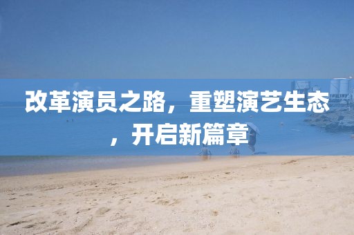 改革演员之路，重塑演艺生态，开启新篇章