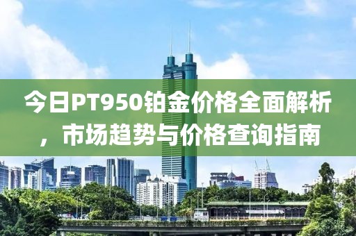 今日PT950铂金价格全面解析，市场趋势与价格查询指南
