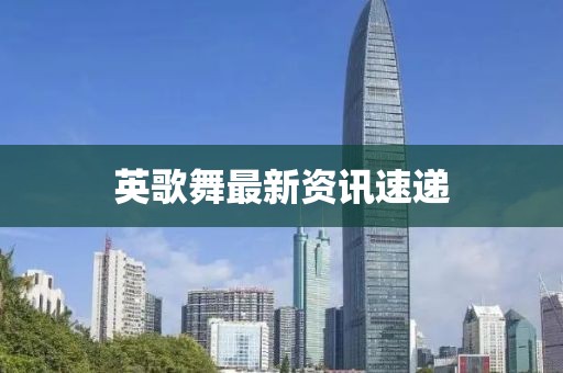 英歌舞最新资讯速递