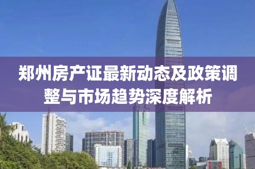 郑州房产证最新动态及政策调整与市场趋势深度解析