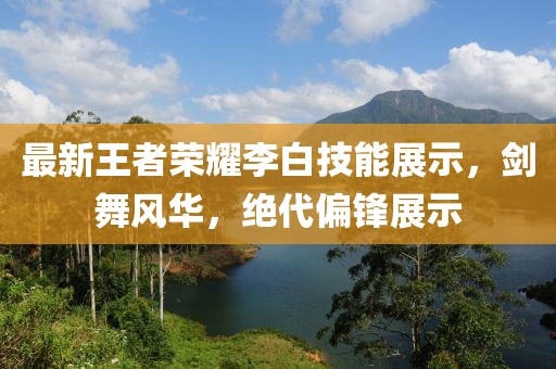 最新王者荣耀李白技能展示，剑舞风华，绝代偏锋展示