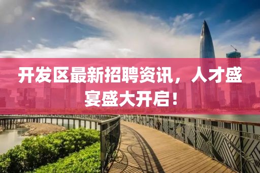 开发区最新招聘资讯，人才盛宴盛大开启！