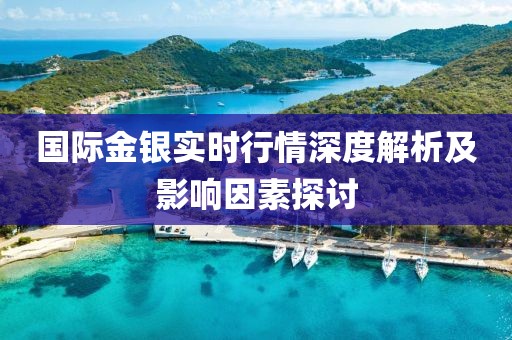国际金银实时行情深度解析及影响因素探讨