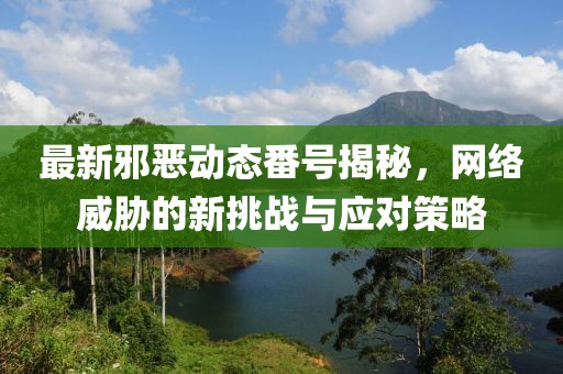 最新邪恶动态番号揭秘，网络威胁的新挑战与应对策略