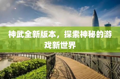 神武全新版本，探索神秘的游戏新世界