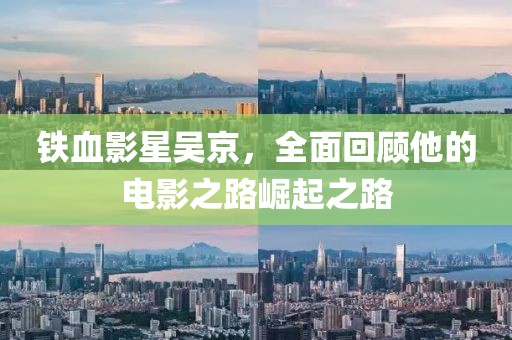 铁血影星吴京，全面回顾他的电影之路崛起之路