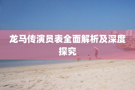 龙马传演员表全面解析及深度探究