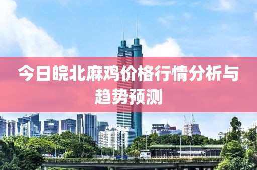今日皖北麻鸡价格行情分析与趋势预测