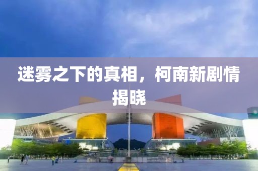 迷雾之下的真相，柯南新剧情揭晓