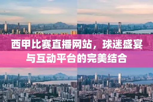 西甲比赛直播网站，球迷盛宴与互动平台的完美结合