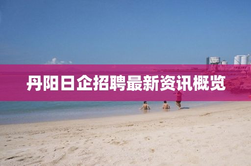 丹阳日企招聘最新资讯概览