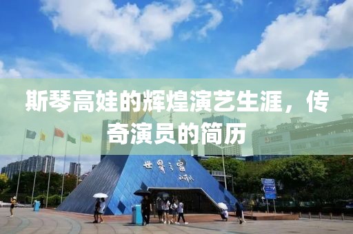 斯琴高娃的辉煌演艺生涯，传奇演员的简历
