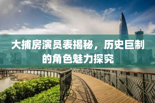 大捕房演员表揭秘，历史巨制的角色魅力探究