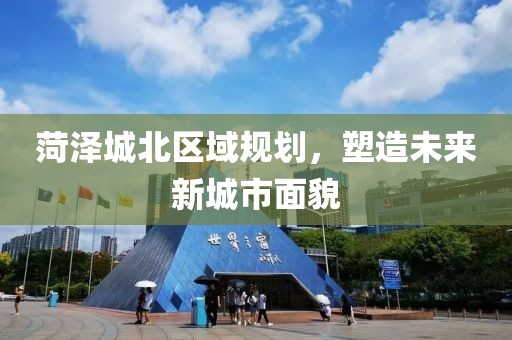 菏泽城北区域规划，塑造未来新城市面貌