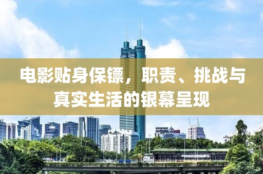 电影贴身保镖，职责、挑战与真实生活的银幕呈现