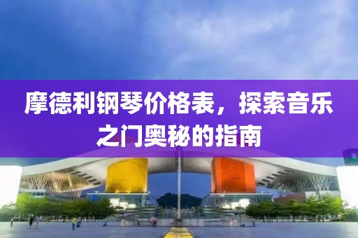 摩德利钢琴价格表，探索音乐之门奥秘的指南