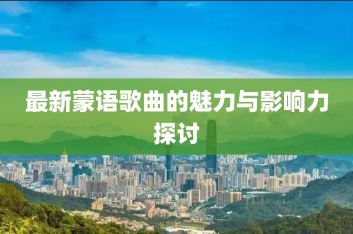 最新蒙语歌曲的魅力与影响力探讨