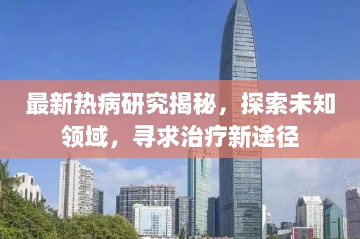 最新热病研究揭秘，探索未知领域，寻求治疗新途径