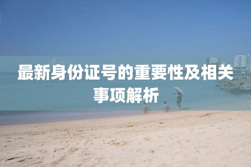 最新身份证号的重要性及相关事项解析