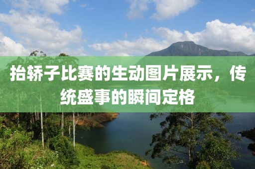 抬轿子比赛的生动图片展示，传统盛事的瞬间定格