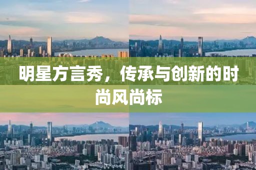 明星方言秀，传承与创新的时尚风尚标