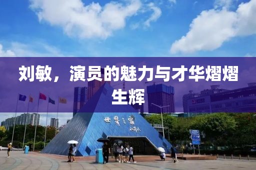 刘敏，演员的魅力与才华熠熠生辉