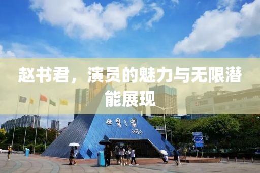 赵书君，演员的魅力与无限潜能展现