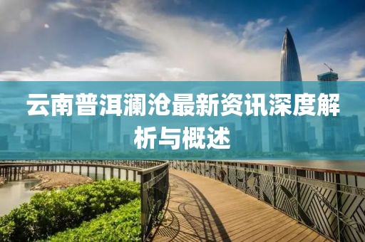 云南普洱澜沧最新资讯深度解析与概述