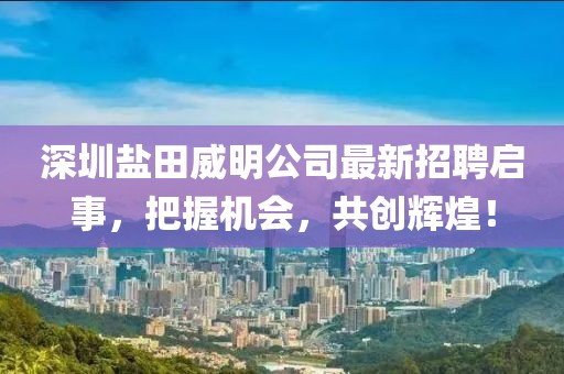 深圳盐田威明公司最新招聘启事，把握机会，共创辉煌！